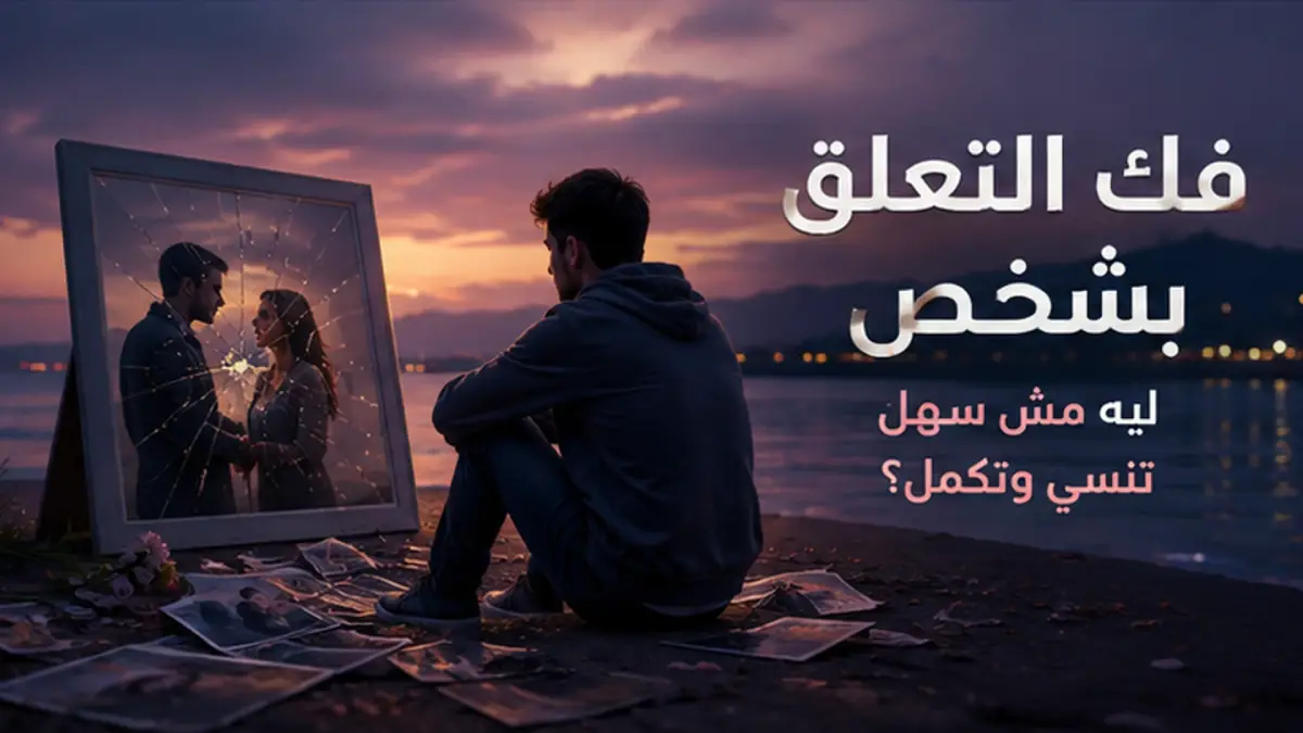 فك التعلق بشخص: ليه مش سهل تنسى وتكمل؟
